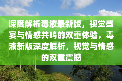 深度解析毒液最新版，視覺盛宴與情感共鳴的雙重體驗(yàn)，毒液新版深度解析，視覺與情感的雙重震撼