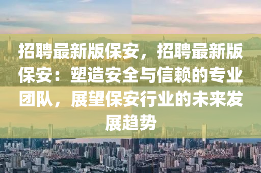 招聘最新版保安，招聘最新版保安：塑造安全與信賴的專業(yè)團(tuán)隊(duì)，展望保安行業(yè)的未來(lái)發(fā)展趨勢(shì)