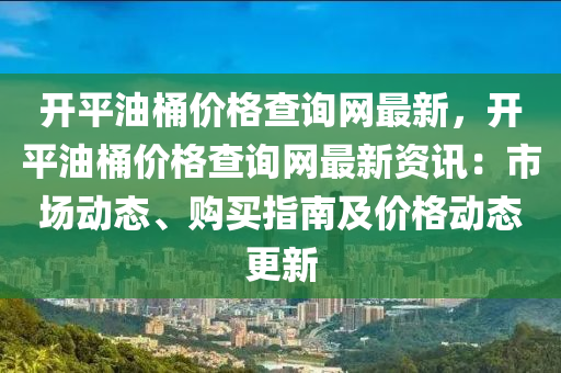 開平油桶價格查詢網(wǎng)最新，開平油桶價格查詢網(wǎng)最新資訊：市場動態(tài)、購買指南及價格動態(tài)更新