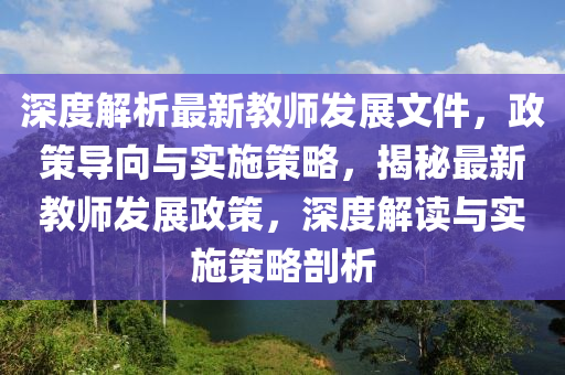 深度解析最新教師發(fā)展文件，政策導(dǎo)向與實(shí)施策略，揭秘最新教師發(fā)展政策，深度解讀與實(shí)施策略剖析