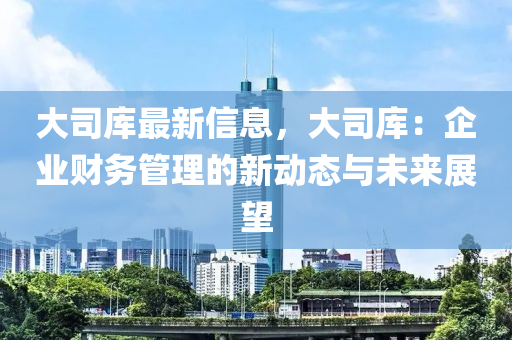 大司庫(kù)最新信息，大司庫(kù)：企業(yè)財(cái)務(wù)管理的新動(dòng)態(tài)與未來(lái)展望