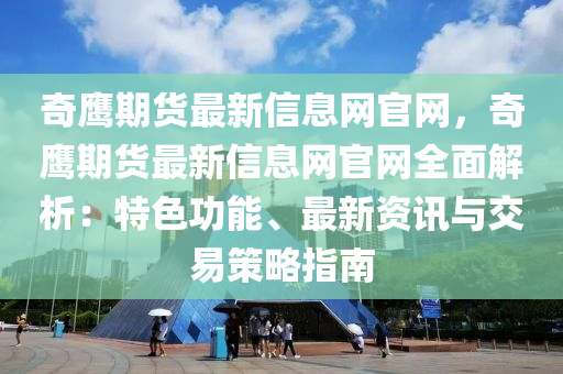 奇鷹期貨最新信息網(wǎng)官網(wǎng)，奇鷹期貨最新信息網(wǎng)官網(wǎng)全面解析：特色功能、最新資訊與交易策略指南