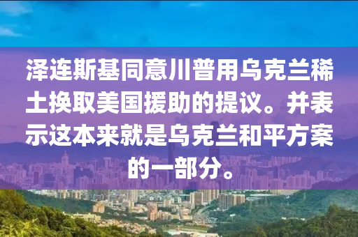 澤連斯基同意川普用烏克蘭稀土換取美國援助的提議。并表示這本來就是烏克蘭和平方案的一部分。