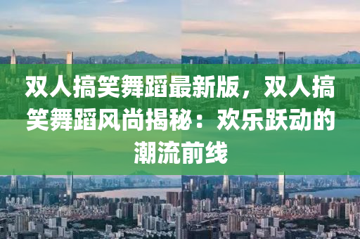 雙人搞笑舞蹈最新版，雙人搞笑舞蹈風尚揭秘：歡樂躍動的潮流前線