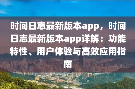 時(shí)間日志最新版本app，時(shí)間日志最新版本app詳解：功能特性、用戶體驗(yàn)與高效應(yīng)用指南