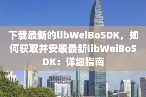 下載最新的libWeiBoSDK，如何獲取并安裝最新libWeiBoSDK：詳細(xì)指南