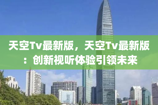 天空Tv最新版，天空Tv最新版：創(chuàng)新視聽體驗引領(lǐng)未來