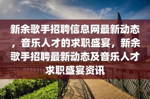 新余歌手招聘信息網(wǎng)最新動態(tài)，音樂人才的求職盛宴，新余歌手招聘最新動態(tài)及音樂人才求職盛宴資訊