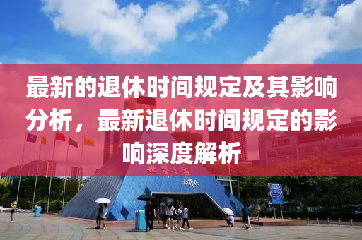 最新的退休時間規(guī)定及其影響分析，最新退休時間規(guī)定的影響深度解析