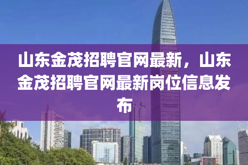 山東金茂招聘官網最新，山東金茂招聘官網最新崗位信息發(fā)布