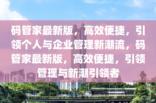 碼管家最新版，高效便捷，引領個人與企業(yè)管理新潮流，碼管家最新版，高效便捷，引領管理與新潮引領者