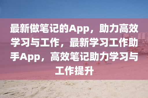 最新做筆記的App，助力高效學(xué)習(xí)與工作，最新學(xué)習(xí)工作助手App，高效筆記助力學(xué)習(xí)與工作提升