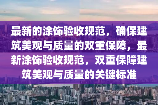 最新的涂飾驗(yàn)收規(guī)范，確保建筑美觀與質(zhì)量的雙重保障，最新涂飾驗(yàn)收規(guī)范，雙重保障建筑美觀與質(zhì)量的關(guān)鍵標(biāo)準(zhǔn)