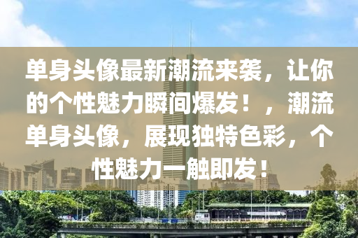 單身頭像最新潮流來襲，讓你的個(gè)性魅力瞬間爆發(fā)！，潮流單身頭像，展現(xiàn)獨(dú)特色彩，個(gè)性魅力一觸即發(fā)！