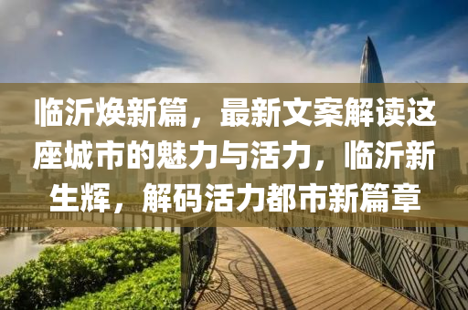 臨沂煥新篇，最新文案解讀這座城市的魅力與活力，臨沂新生輝，解碼活力都市新篇章