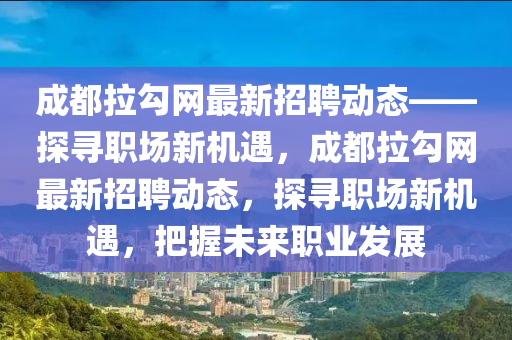 成都拉勾網(wǎng)最新招聘動態(tài)——探尋職場新機遇，成都拉勾網(wǎng)最新招聘動態(tài)，探尋職場新機遇，把握未來職業(yè)發(fā)展