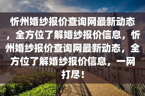 忻州婚紗報價查詢網(wǎng)最新動態(tài)，全方位了解婚紗報價信息，忻州婚紗報價查詢網(wǎng)最新動態(tài)，全方位了解婚紗報價信息，一網(wǎng)打盡！