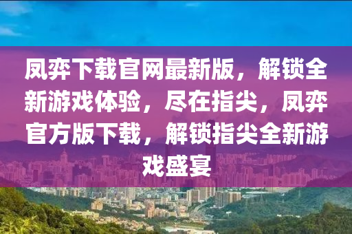 鳳弈下載官網(wǎng)最新版，解鎖全新游戲體驗，盡在指尖，鳳弈官方版下載，解鎖指尖全新游戲盛宴