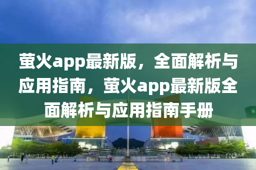 螢火app最新版，全面解析與應(yīng)用指南，螢火app最新版全面解析與應(yīng)用指南手冊