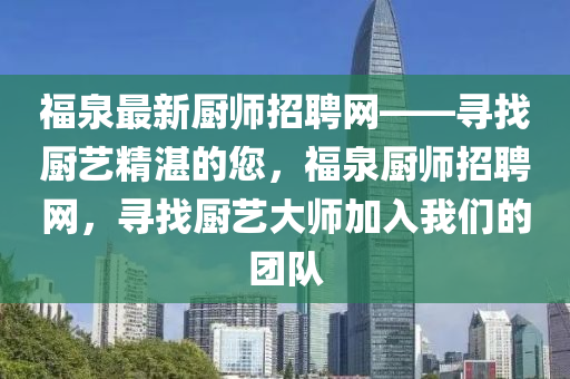 福泉最新廚師招聘網(wǎng)——尋找廚藝精湛的您，福泉廚師招聘網(wǎng)，尋找廚藝大師加入我們的團(tuán)隊(duì)