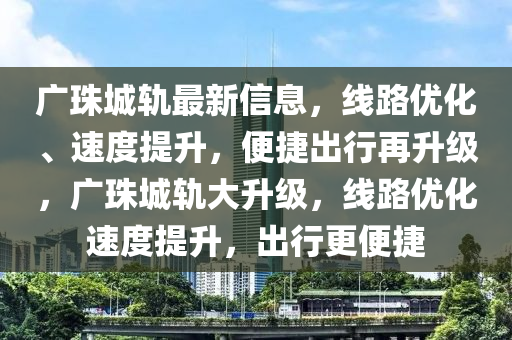 廣珠城軌最新信息，線路優(yōu)化、速度提升，便捷出行再升級，廣珠城軌大升級，線路優(yōu)化速度提升，出行更便捷