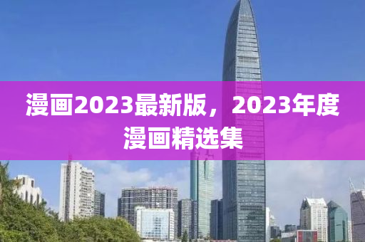 漫畫2023最新版，2023年度漫畫精選集