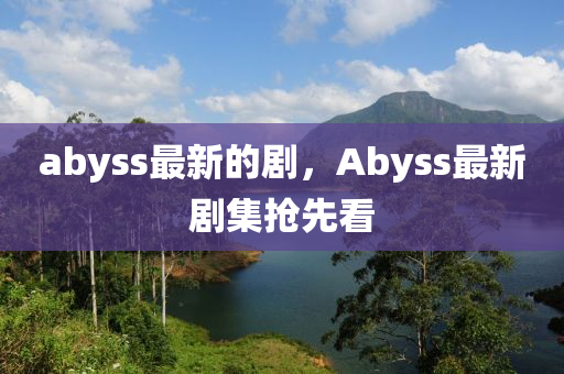 abyss最新的劇，Abyss最新劇集搶先看