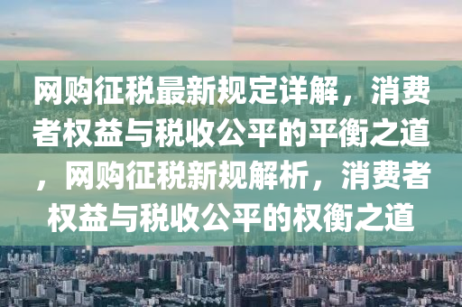 網(wǎng)購征稅最新規(guī)定詳解，消費(fèi)者權(quán)益與稅收公平的平衡之道，網(wǎng)購征稅新規(guī)解析，消費(fèi)者權(quán)益與稅收公平的權(quán)衡之道