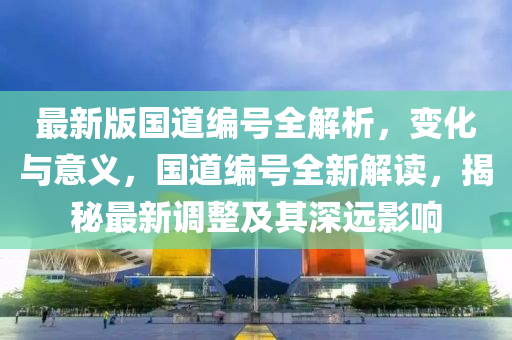 最新版國(guó)道編號(hào)全解析，變化與意義，國(guó)道編號(hào)全新解讀，揭秘最新調(diào)整及其深遠(yuǎn)影響