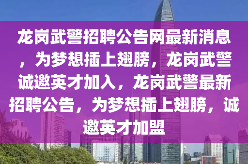 龍崗武警招聘公告網(wǎng)最新消息，為夢想插上翅膀，龍崗武警誠邀英才加入，龍崗武警最新招聘公告，為夢想插上翅膀，誠邀英才加盟