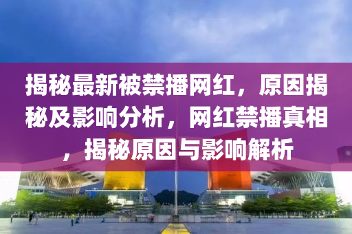 揭秘最新被禁播網(wǎng)紅，原因揭秘及影響分析，網(wǎng)紅禁播真相，揭秘原因與影響解析