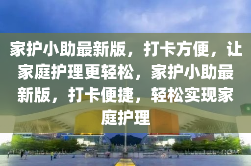 家護小助最新版，打卡方便，讓家庭護理更輕松，家護小助最新版，打卡便捷，輕松實現(xiàn)家庭護理