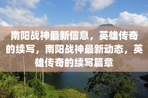 南陽戰(zhàn)神最新信息，英雄傳奇的續(xù)寫，南陽戰(zhàn)神最新動態(tài)，英雄傳奇的續(xù)寫篇章