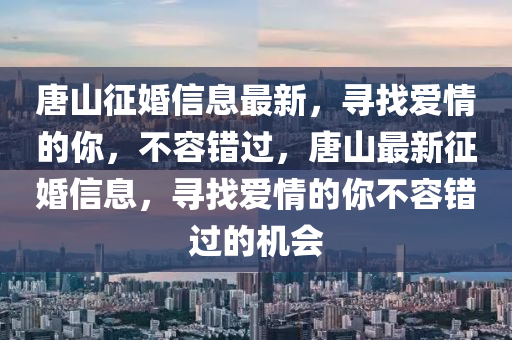 唐山征婚信息最新，尋找愛情的你，不容錯(cuò)過，唐山最新征婚信息，尋找愛情的你不容錯(cuò)過的機(jī)會