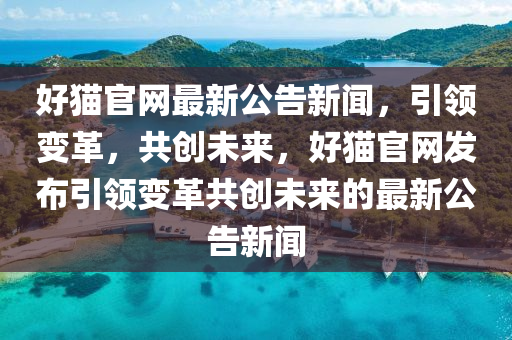 好貓官網(wǎng)最新公告新聞，引領(lǐng)變革，共創(chuàng)未來，好貓官網(wǎng)發(fā)布引領(lǐng)變革共創(chuàng)未來的最新公告新聞