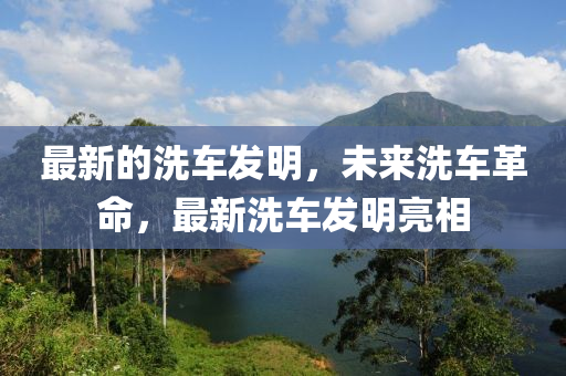 最新的洗車發(fā)明，未來洗車革命，最新洗車發(fā)明亮相