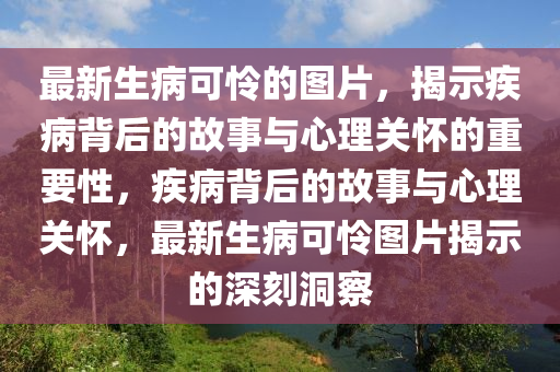 最新生病可憐的圖片，揭示疾病背后的故事與心理關(guān)懷的重要性，疾病背后的故事與心理關(guān)懷，最新生病可憐圖片揭示的深刻洞察