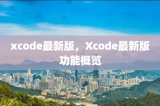 xcode最新版，Xcode最新版功能概覽