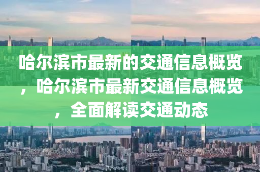 哈爾濱市最新的交通信息概覽，哈爾濱市最新交通信息概覽，全面解讀交通動態(tài)