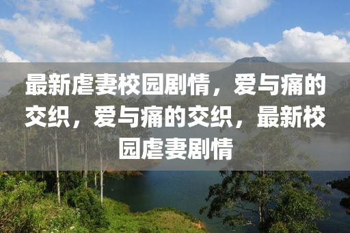 最新虐妻校園劇情，愛與痛的交織，愛與痛的交織，最新校園虐妻劇情