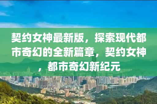 契約女神最新版，探索現(xiàn)代都市奇幻的全新篇章，契約女神，都市奇幻新紀(jì)元