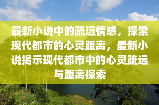 最新小說(shuō)中的疏遠(yuǎn)情感，探索現(xiàn)代都市的心靈距離，最新小說(shuō)揭示現(xiàn)代都市中的心靈疏遠(yuǎn)與距離探索