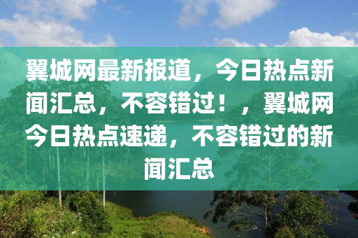 翼城網(wǎng)最新報道，今日熱點新聞匯總，不容錯過！，翼城網(wǎng)今日熱點速遞，不容錯過的新聞匯總