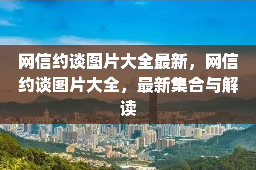 網(wǎng)信約談圖片大全最新，網(wǎng)信約談圖片大全，最新集合與解讀