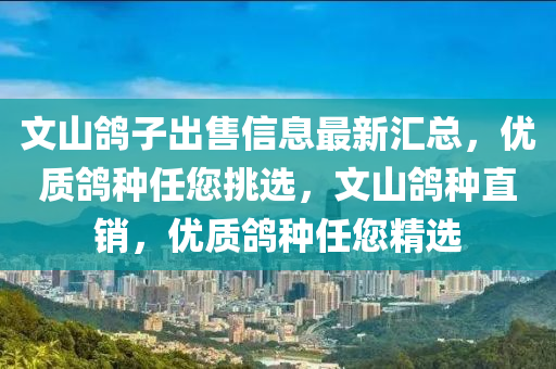 文山鴿子出售信息最新匯總，優(yōu)質(zhì)鴿種任您挑選，文山鴿種直銷，優(yōu)質(zhì)鴿種任您精選