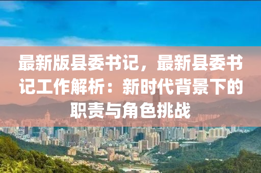 最新版縣委書記，最新縣委書記工作解析：新時代背景下的職責與角色挑戰(zhàn)