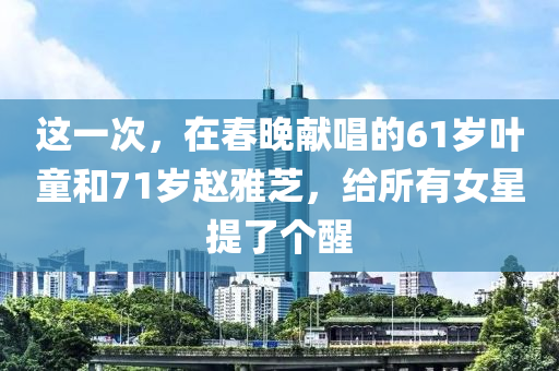 這一次，在春晚獻(xiàn)唱的61歲葉童和71歲趙雅芝，給所有女星提了個醒