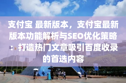 支付寶 最新版本，支付寶最新版本功能解析與SEO優(yōu)化策略：打造熱門文章吸引百度收錄的首選內(nèi)容