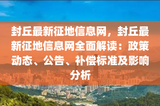 封丘最新征地信息網(wǎng)，封丘最新征地信息網(wǎng)全面解讀：政策動(dòng)態(tài)、公告、補(bǔ)償標(biāo)準(zhǔn)及影響分析