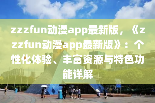 zzzfun動(dòng)漫app最新版，《zzzfun動(dòng)漫app最新版》：個(gè)性化體驗(yàn)、豐富資源與特色功能詳解